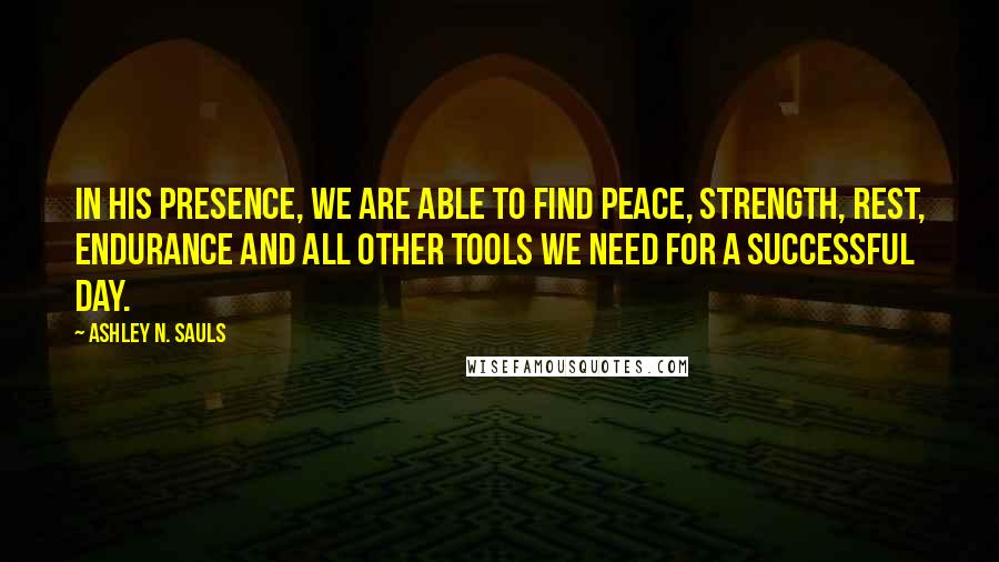 Ashley N. Sauls Quotes: In His presence, we are able to find peace, strength, rest, endurance and all other tools we need for a successful day.