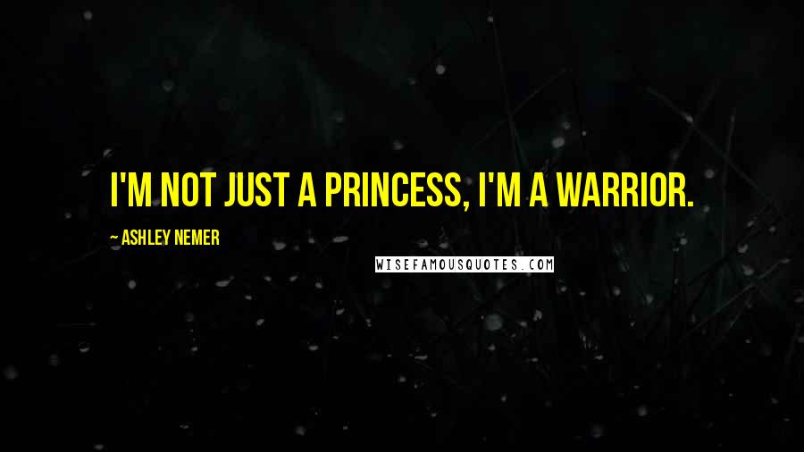 Ashley Nemer Quotes: I'm not just a Princess, I'm a warrior.
