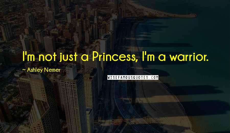 Ashley Nemer Quotes: I'm not just a Princess, I'm a warrior.