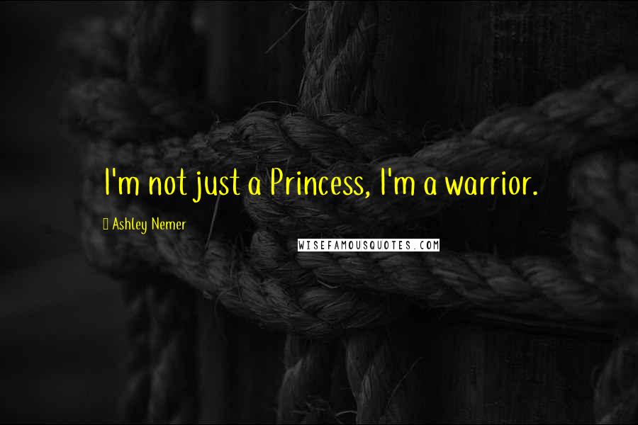 Ashley Nemer Quotes: I'm not just a Princess, I'm a warrior.