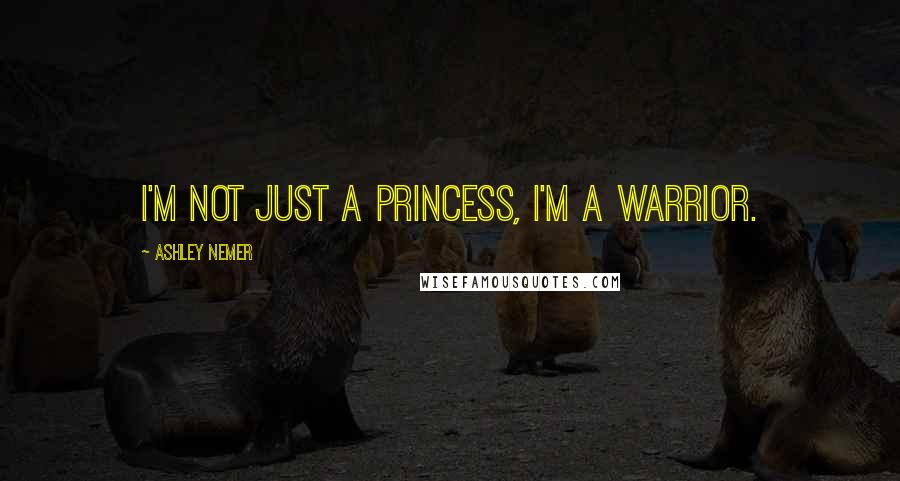 Ashley Nemer Quotes: I'm not just a Princess, I'm a warrior.