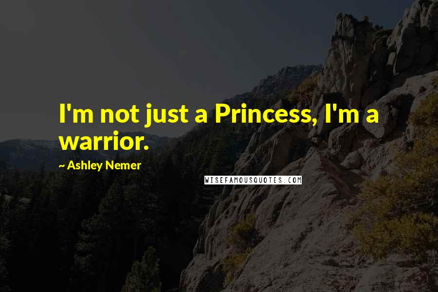Ashley Nemer Quotes: I'm not just a Princess, I'm a warrior.