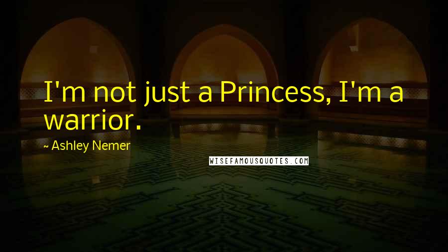 Ashley Nemer Quotes: I'm not just a Princess, I'm a warrior.