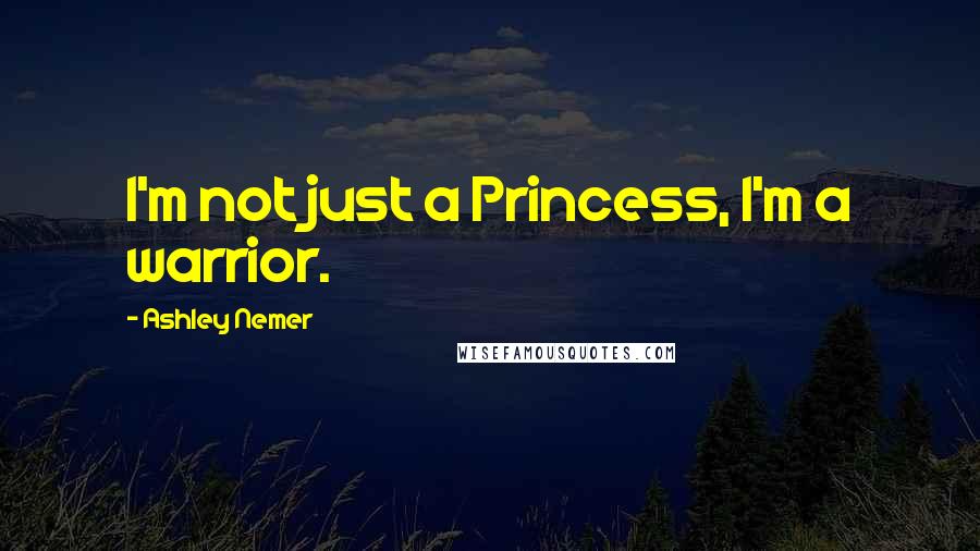 Ashley Nemer Quotes: I'm not just a Princess, I'm a warrior.