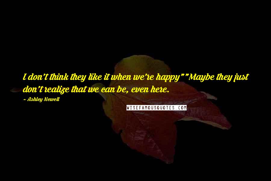 Ashley Newell Quotes: I don't think they like it when we're happy""Maybe they just don't realize that we can be, even here.