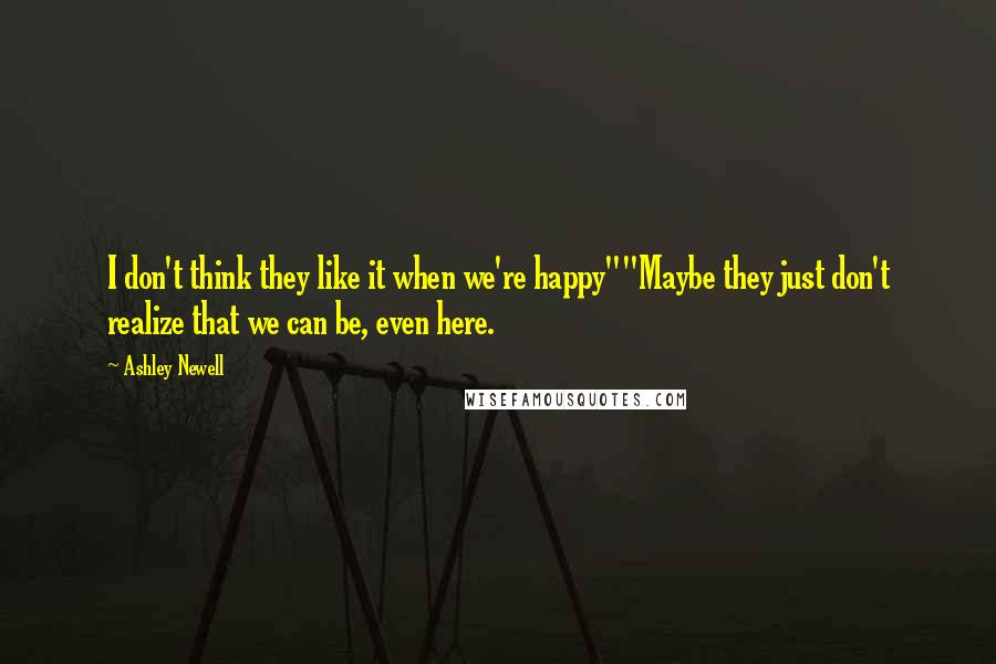 Ashley Newell Quotes: I don't think they like it when we're happy""Maybe they just don't realize that we can be, even here.