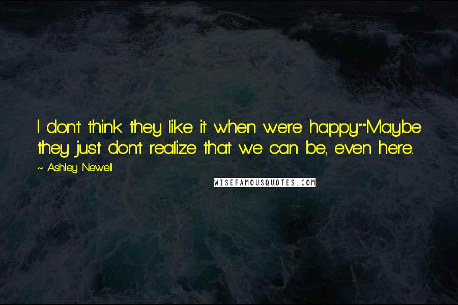 Ashley Newell Quotes: I don't think they like it when we're happy""Maybe they just don't realize that we can be, even here.