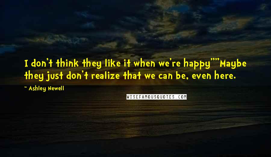 Ashley Newell Quotes: I don't think they like it when we're happy""Maybe they just don't realize that we can be, even here.