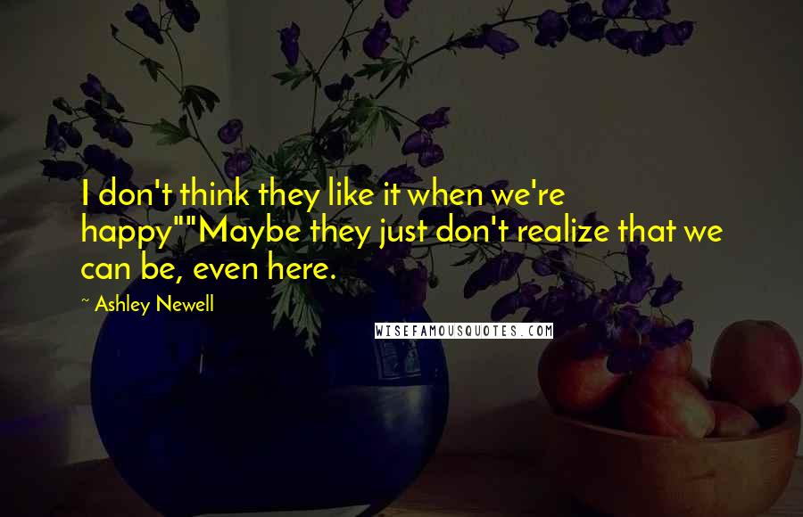 Ashley Newell Quotes: I don't think they like it when we're happy""Maybe they just don't realize that we can be, even here.