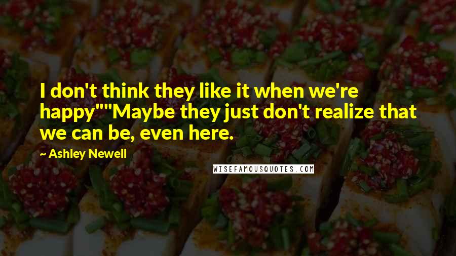 Ashley Newell Quotes: I don't think they like it when we're happy""Maybe they just don't realize that we can be, even here.