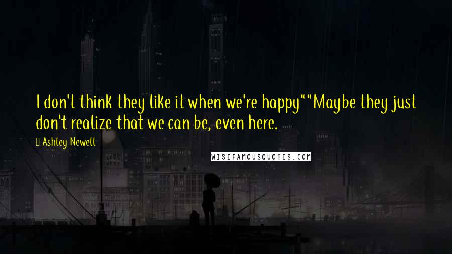 Ashley Newell Quotes: I don't think they like it when we're happy""Maybe they just don't realize that we can be, even here.