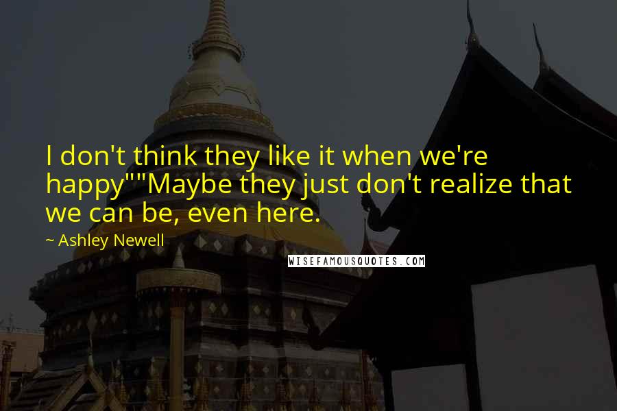 Ashley Newell Quotes: I don't think they like it when we're happy""Maybe they just don't realize that we can be, even here.