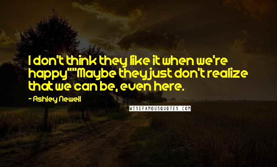 Ashley Newell Quotes: I don't think they like it when we're happy""Maybe they just don't realize that we can be, even here.