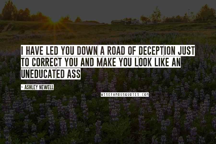 Ashley Newell Quotes: I have led you down a road of deception just to correct you and make you look like an uneducated ass