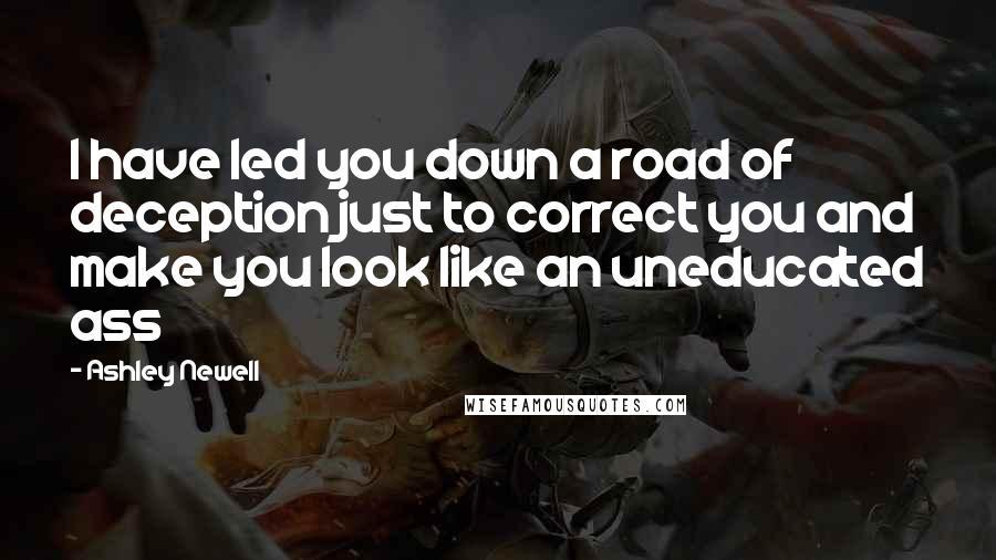 Ashley Newell Quotes: I have led you down a road of deception just to correct you and make you look like an uneducated ass