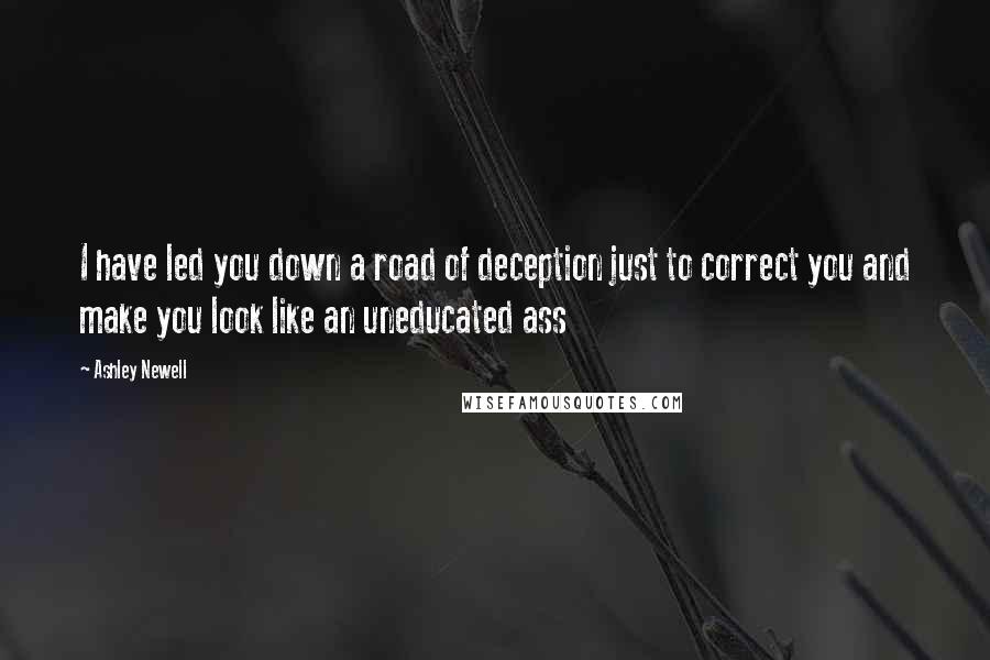 Ashley Newell Quotes: I have led you down a road of deception just to correct you and make you look like an uneducated ass