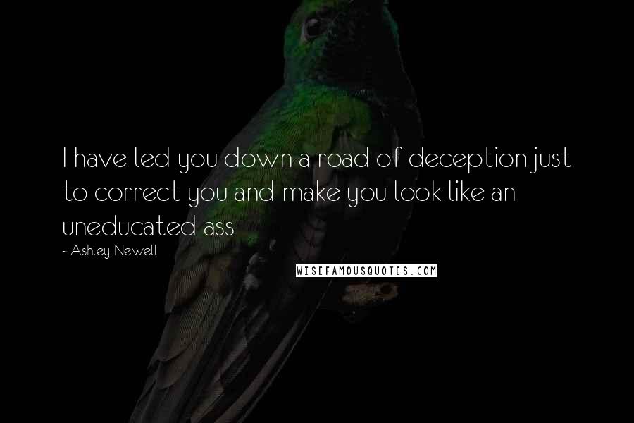 Ashley Newell Quotes: I have led you down a road of deception just to correct you and make you look like an uneducated ass