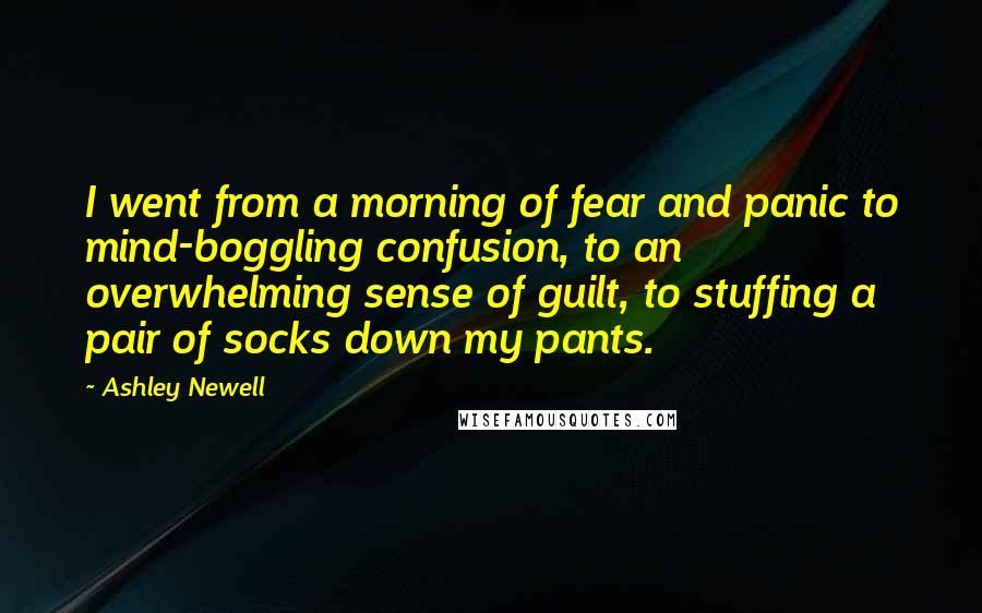 Ashley Newell Quotes: I went from a morning of fear and panic to mind-boggling confusion, to an overwhelming sense of guilt, to stuffing a pair of socks down my pants.