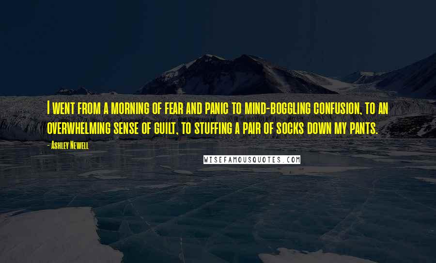 Ashley Newell Quotes: I went from a morning of fear and panic to mind-boggling confusion, to an overwhelming sense of guilt, to stuffing a pair of socks down my pants.