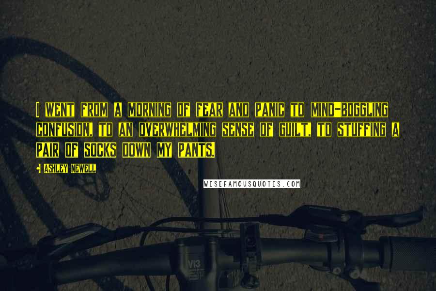 Ashley Newell Quotes: I went from a morning of fear and panic to mind-boggling confusion, to an overwhelming sense of guilt, to stuffing a pair of socks down my pants.