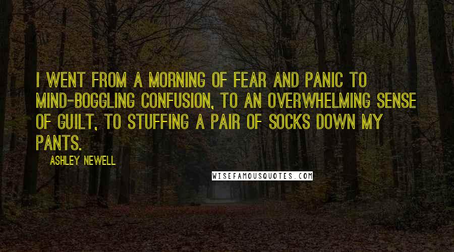 Ashley Newell Quotes: I went from a morning of fear and panic to mind-boggling confusion, to an overwhelming sense of guilt, to stuffing a pair of socks down my pants.