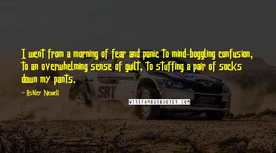 Ashley Newell Quotes: I went from a morning of fear and panic to mind-boggling confusion, to an overwhelming sense of guilt, to stuffing a pair of socks down my pants.