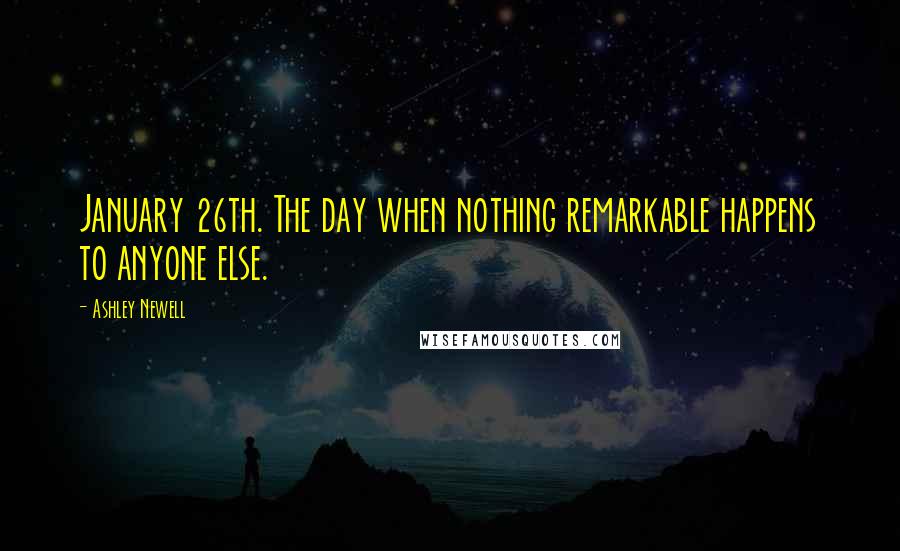 Ashley Newell Quotes: January 26th. The day when nothing remarkable happens to anyone else.