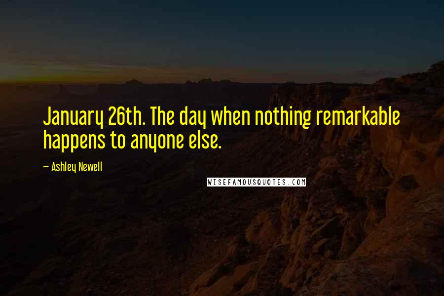 Ashley Newell Quotes: January 26th. The day when nothing remarkable happens to anyone else.