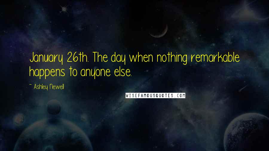 Ashley Newell Quotes: January 26th. The day when nothing remarkable happens to anyone else.