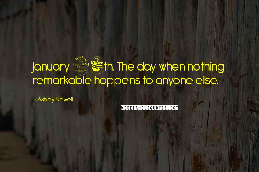 Ashley Newell Quotes: January 26th. The day when nothing remarkable happens to anyone else.