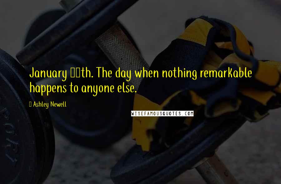 Ashley Newell Quotes: January 26th. The day when nothing remarkable happens to anyone else.