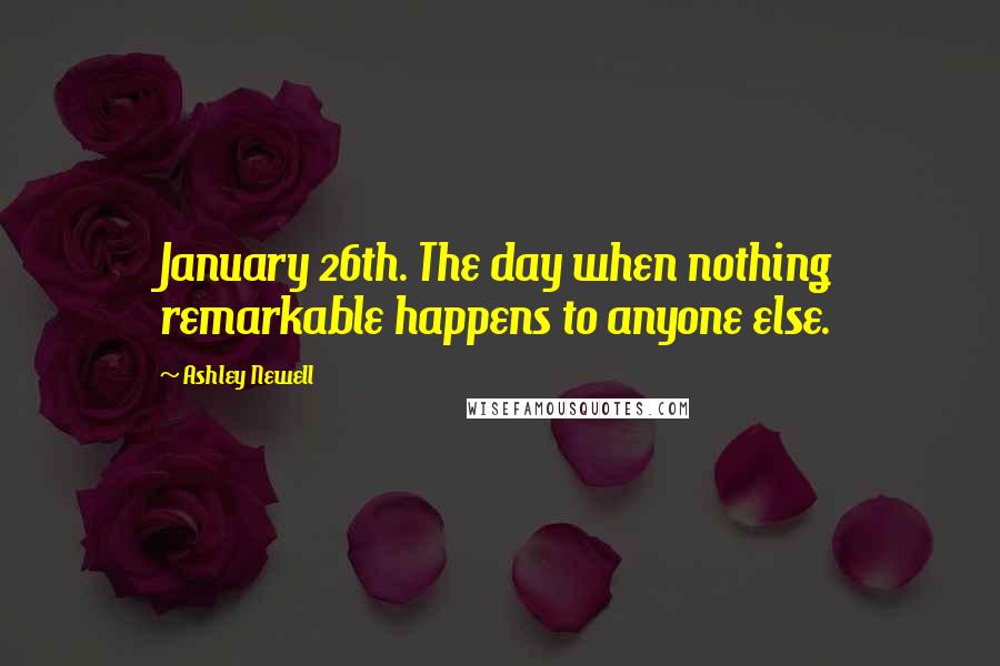 Ashley Newell Quotes: January 26th. The day when nothing remarkable happens to anyone else.