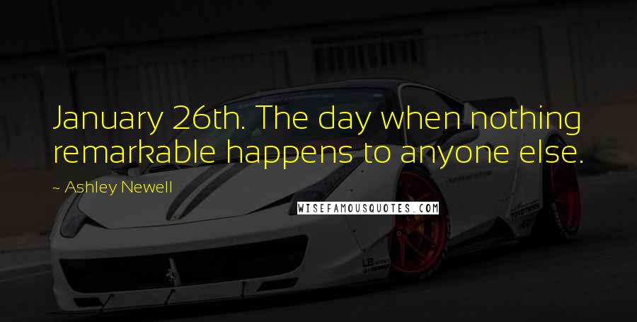 Ashley Newell Quotes: January 26th. The day when nothing remarkable happens to anyone else.