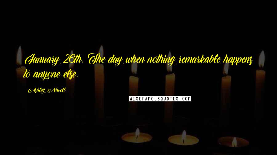 Ashley Newell Quotes: January 26th. The day when nothing remarkable happens to anyone else.