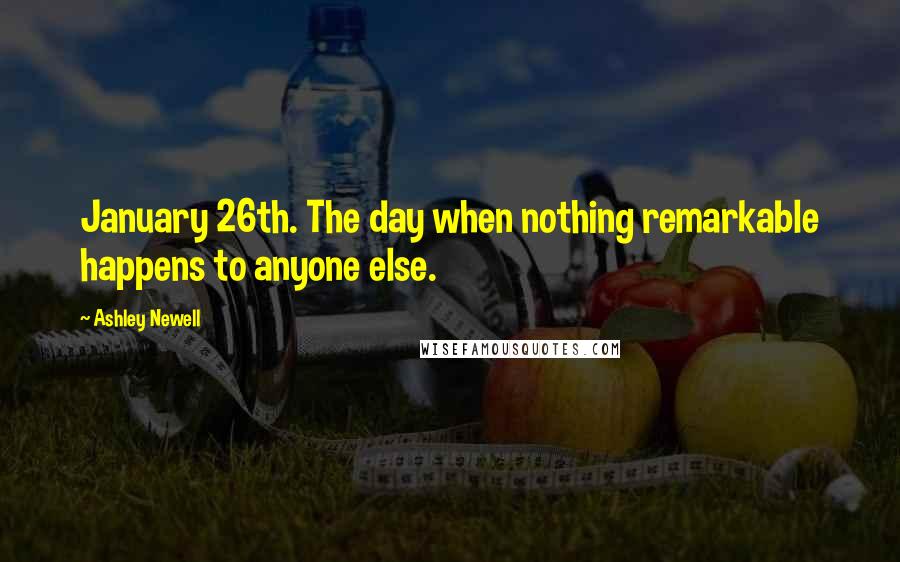 Ashley Newell Quotes: January 26th. The day when nothing remarkable happens to anyone else.