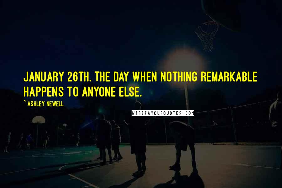 Ashley Newell Quotes: January 26th. The day when nothing remarkable happens to anyone else.