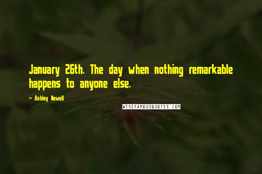 Ashley Newell Quotes: January 26th. The day when nothing remarkable happens to anyone else.