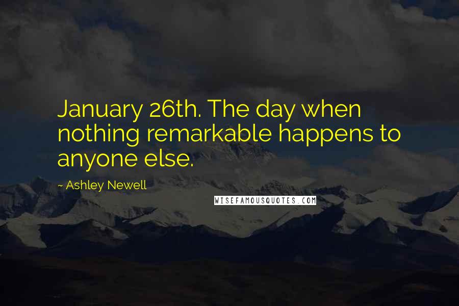 Ashley Newell Quotes: January 26th. The day when nothing remarkable happens to anyone else.