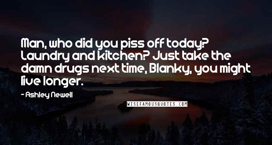 Ashley Newell Quotes: Man, who did you piss off today? Laundry and kitchen? Just take the damn drugs next time, Blanky, you might live longer.