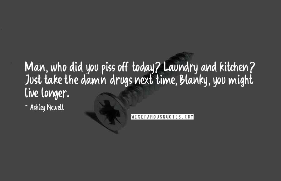 Ashley Newell Quotes: Man, who did you piss off today? Laundry and kitchen? Just take the damn drugs next time, Blanky, you might live longer.