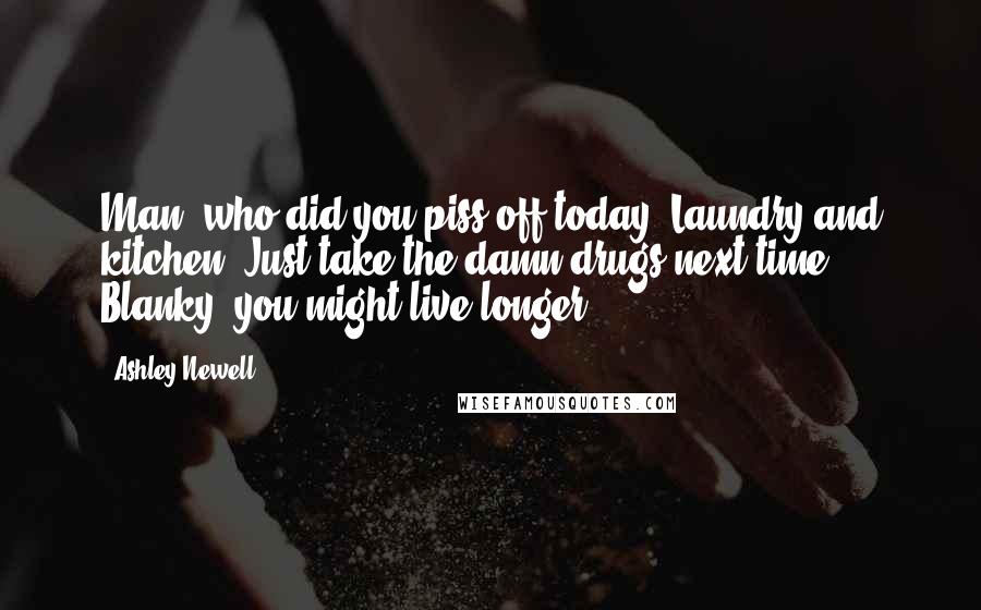 Ashley Newell Quotes: Man, who did you piss off today? Laundry and kitchen? Just take the damn drugs next time, Blanky, you might live longer.