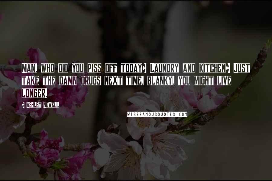 Ashley Newell Quotes: Man, who did you piss off today? Laundry and kitchen? Just take the damn drugs next time, Blanky, you might live longer.