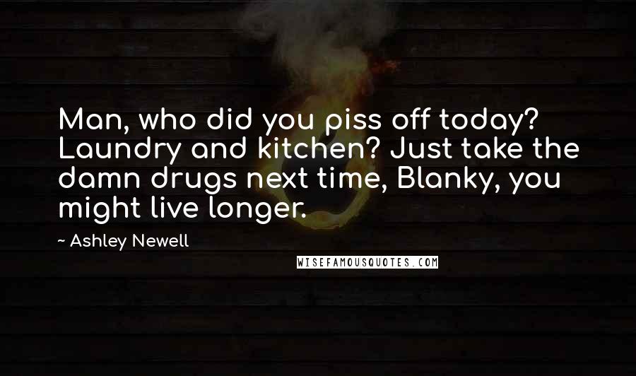 Ashley Newell Quotes: Man, who did you piss off today? Laundry and kitchen? Just take the damn drugs next time, Blanky, you might live longer.