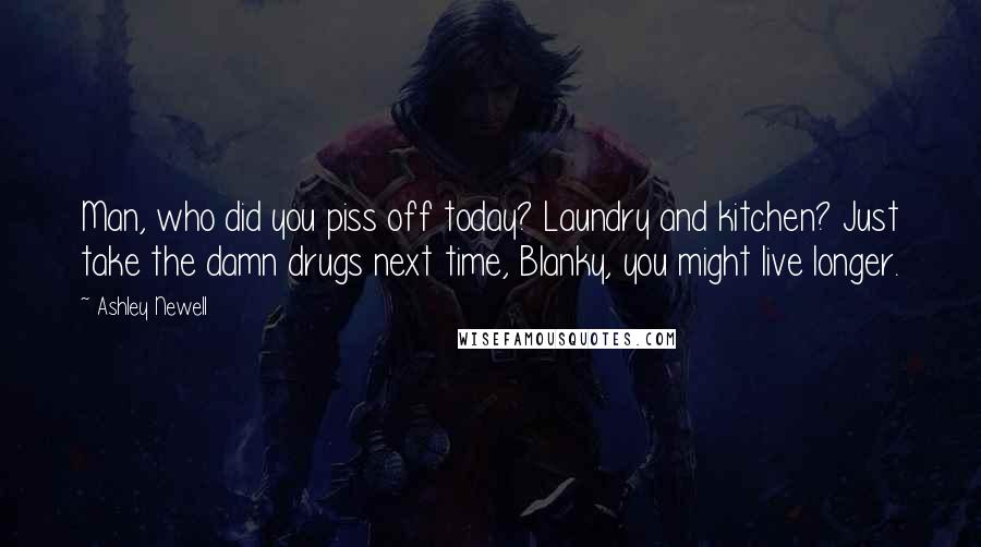 Ashley Newell Quotes: Man, who did you piss off today? Laundry and kitchen? Just take the damn drugs next time, Blanky, you might live longer.