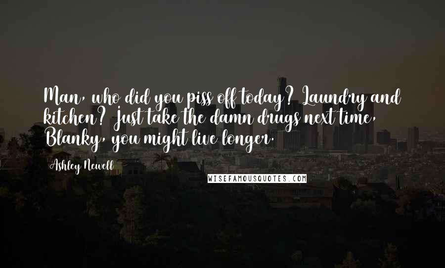 Ashley Newell Quotes: Man, who did you piss off today? Laundry and kitchen? Just take the damn drugs next time, Blanky, you might live longer.