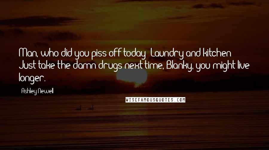 Ashley Newell Quotes: Man, who did you piss off today? Laundry and kitchen? Just take the damn drugs next time, Blanky, you might live longer.