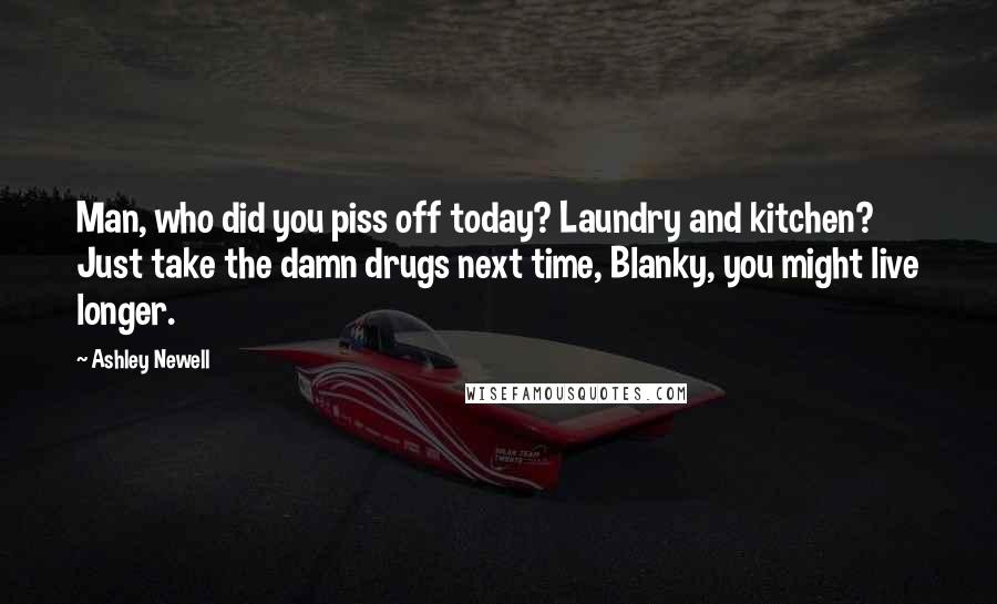 Ashley Newell Quotes: Man, who did you piss off today? Laundry and kitchen? Just take the damn drugs next time, Blanky, you might live longer.