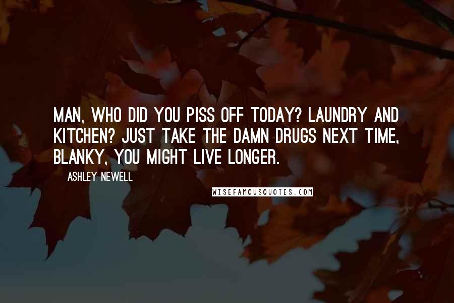 Ashley Newell Quotes: Man, who did you piss off today? Laundry and kitchen? Just take the damn drugs next time, Blanky, you might live longer.