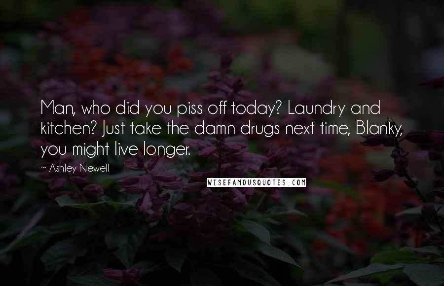 Ashley Newell Quotes: Man, who did you piss off today? Laundry and kitchen? Just take the damn drugs next time, Blanky, you might live longer.