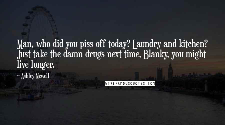 Ashley Newell Quotes: Man, who did you piss off today? Laundry and kitchen? Just take the damn drugs next time, Blanky, you might live longer.